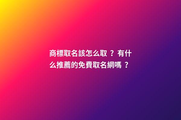 商標取名該怎么??？有什么推薦的免費取名網嗎？